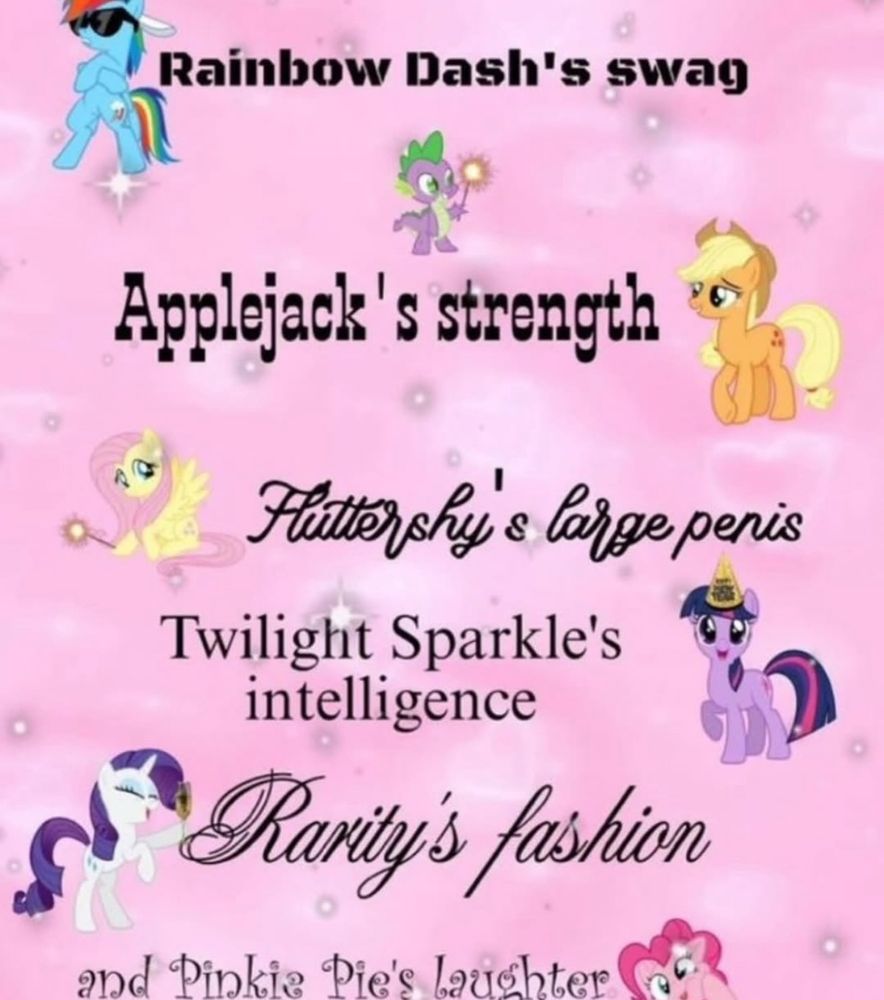 Meme with the mane six from my little pony friendship is magic, listing out traits for each, “rainbow dash’s swag” with an image of rainbow dash with sunglasses on, “applejack’s strength” with an image of applejack, “fluttershy’s large penis” with an image of fluttershy, “twilight sparkle’s intelligence” with an image of twilight, “rarity’s fashion” with an image of rarity, “and pinkie pie’s laughter” with an image of pinkie pie making a funny face