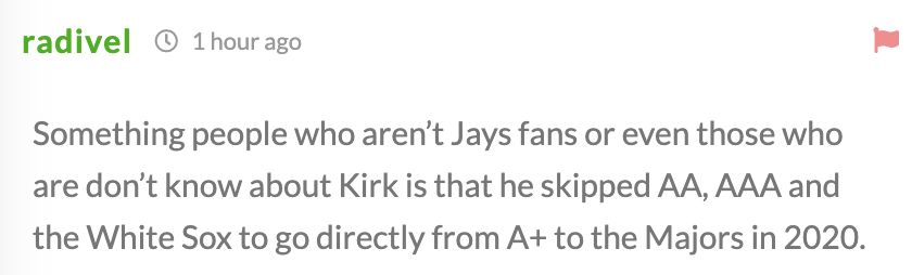 Something people who aren’t Jays fans or even those who are don’t know about Kirk is that he skipped AA, AAA and the White Sox to go directly from A+ to the Majors in 2020. 