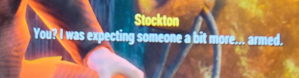 Subtitles from a character in the video game fallout saying " you? I was expecting someone a bit more .. armed."