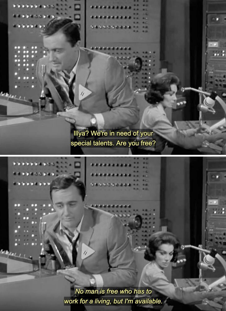 Screenshots from The Man from Uncle, which ran from 1964-1968. Napoleon Solo talks into a speaker and asks his partner, Ilya Kuryakin: Ilya? We're in need of your special talents. Are you free?

Through the speaker, Ilya responds: No man is free who has to work for a living, but I'm available.