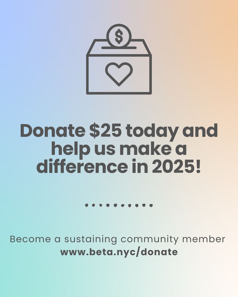 A blue, orange, and green multicolor gradient image. It contains a donation box and text that reads: “Donate $25 today and help us make a difference in 2025!” The bottom text reads: “Become a sustaining community member www.beta.nyc/donate."