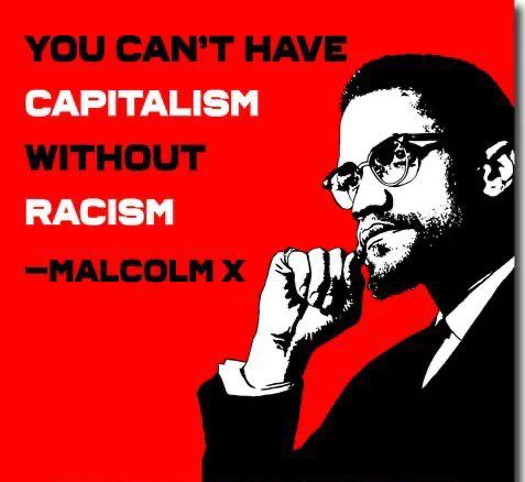 YOU CAN'T HAVE CAPITALISM WITHOUT RACISM -MALCOLM X