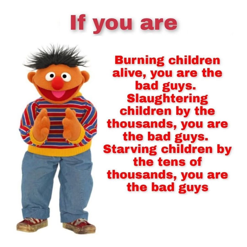 Ernie from Sesame Street 

If you are
Burning children alive, you are the bad guys.
Slaughtering children by the thousands, you are the bad guys.
Starving children by the tens of thousands, you are the bad guys