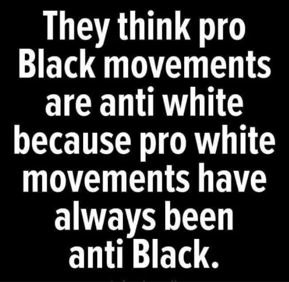 They think pro
Black movements are anti white because pro white movements have always been anti Black.