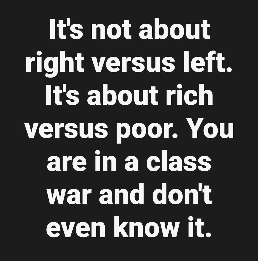 It's not about right versus left.
It's about rich versus poor. You are in a class war and don't even know it.