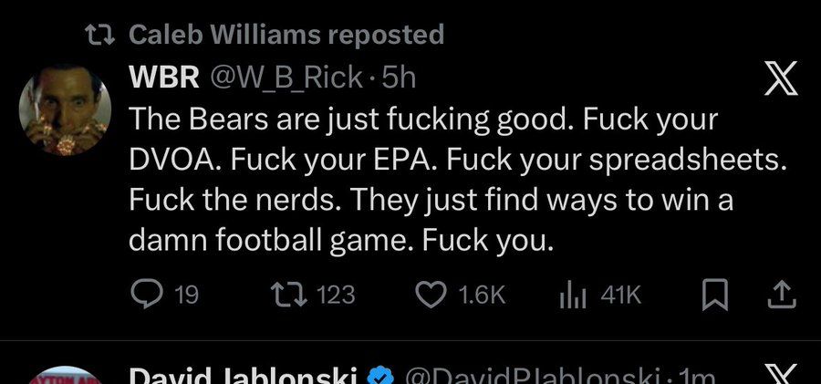 Tweet that Caleb Williams reposted

The Bears are just fucking good. Fuck your DVOA. Fuck your EPA. Fuck your spreadsheets.
Fuck the nerds. They just find ways to win a damn football game. Fuck you.