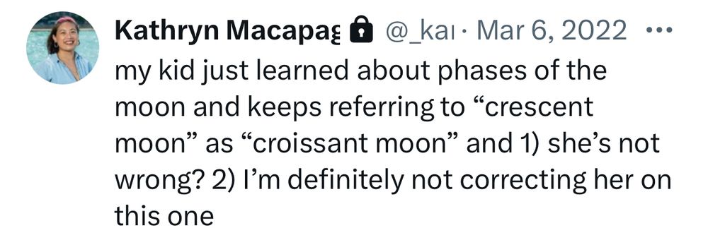 Screenshot of an old tweet of mine from March 2022 that says “My kid just learned about phases of the moon and keeps referring to “crescent moon” as “croissant moon” and 1) she’s not wrong? 2) I’m definitely not correcting her on this one”