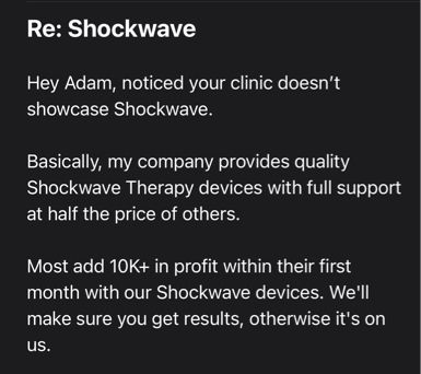 Re: Shockwave
Hey Adam, noticed your clinic doesn't showcase Shockwave.
Basically, my company provides quality
Shockwave Therapy devices with full support at half the price of others.
Most add 10K+ in profit within their first month with our Shockwave devices. We'll make sure you get results, otherwise it's on
