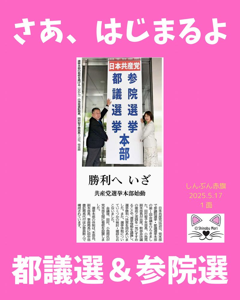 勝利へ　いざ
共産党選挙本部始動
2025年5月17日【１面】

　日本共産党は１６日、党本部で参議院選挙・都議選挙本部の第１回会議をひらきました。田村智子本部長、小池晃副本部長が出席。幹部会決議の徹底と実践を一気にすすめることや、選挙情勢を議論し、選挙勝利へ決意を固めあいました。また、選挙体制についていくつかの検討・確認もおこないました。

　会議後、田村、小池両氏が党本部玄関に看板を設置しました。

　選挙本部の体制は、本部長、副本部長、事務局長に田中悠書記局長代行ほか委員数人で構成されています。