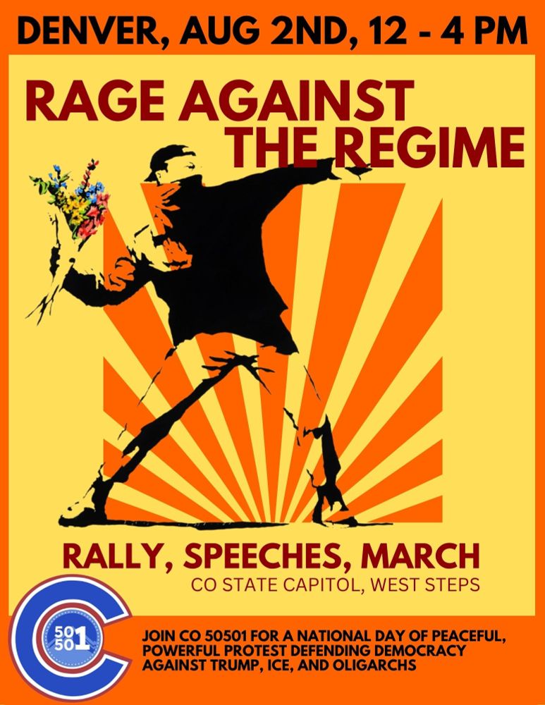 RAGE AGAINST THE REGIME

Join a peaceful, powerful protest to defend democracy against Trump, ICE, and Oligarchs!

Part of a 50501 national DAY OF PROTEST

8/2
12-4 PM
CO State Capital - West Steps
