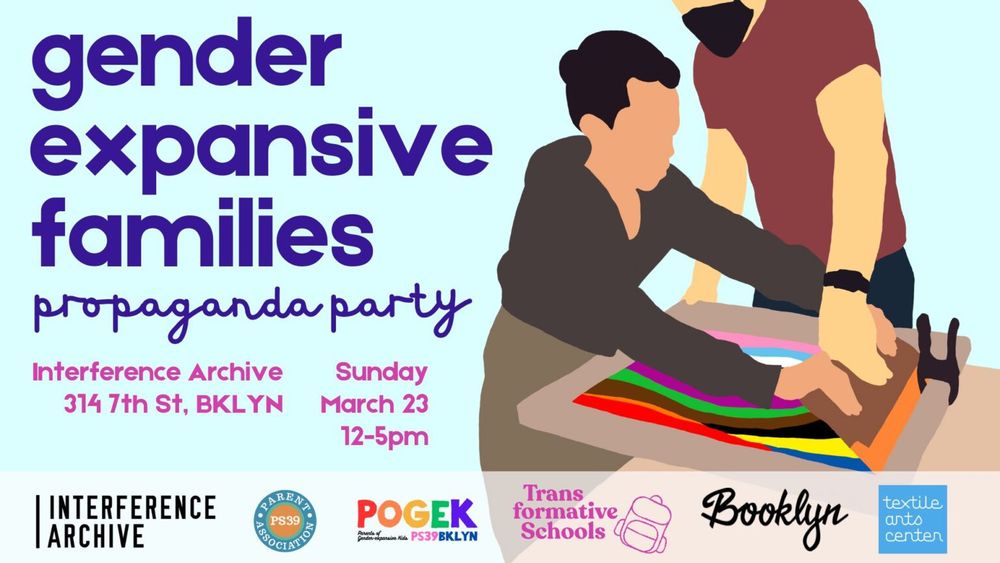 Ad for Gender Expansive Families Propaganda Party hosted by Interference Archive Brooklyn at
314 7th St, Brooklyn 
Sunday, March 23, 12-5pm

What is a propaganda party? It’s a gathering where organizations, activists, artists, and community members  come together to create and share t-shirts, posters, buttons and other materials while connecting with one another in a supportive environment. 




