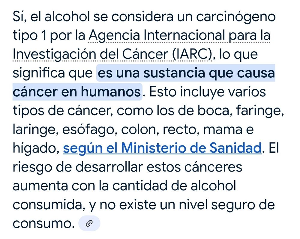 El alcohol se considera un carcinógeno tipo 1 por la Agencia Internacional para la Investigación del Cáncer (IARC), lo que significa que es una sustancia que causa cáncer en humanos. Esto incluye varios tipos de cáncer, como los de boca, faringe, laringe, esófago, colon, recto, mama e hígado, según el Ministerio de Sanidad. El riesgo de desarrollar estos cánceres aumenta con la cantidad de alcohol consumida, y no existe un nivel seguro de consumo. 