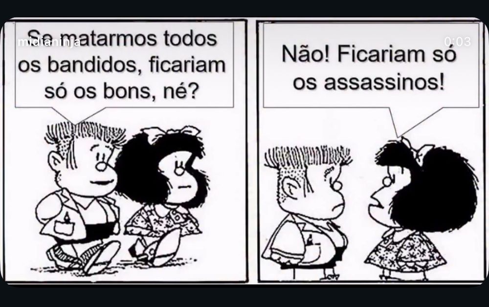 Quadrinho da Mafalda com dois quadros 

Quadro1: Quino pergunta:
Se matarmos todos os bandidos, ficariam só os bons, né? 
Quadro 2, Mafalda responde:
Não! Ficariam só os assassinos