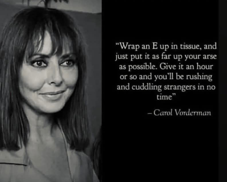 Carol vorderman talking about taking ecstasy bybshoving it up your bum. 