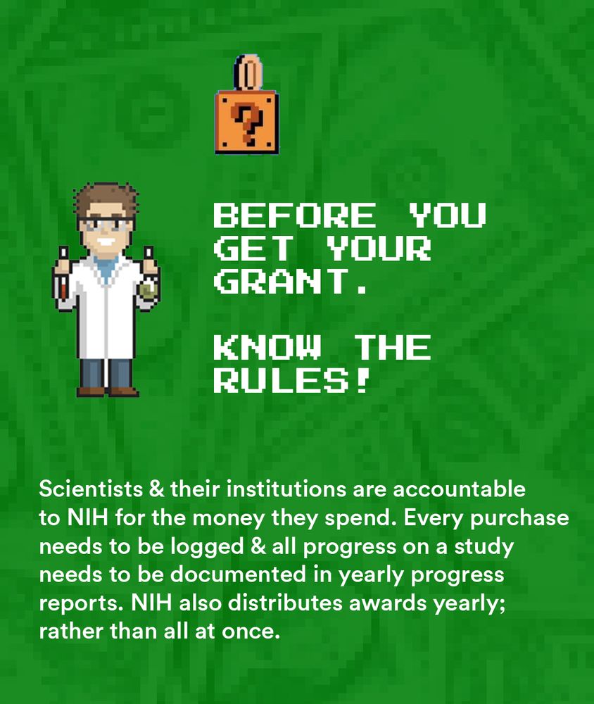 A green background with cash visible in the background.
In white text: “BEFORE YOU GET YOUR GRANT. KNOW THE RULES!
Scientists & their institutions are accountable to NIH for the money they spend. Every purchase needs to be logged & all progress on a study needs to be documented in yearly progress reports. NIH also distributes awards yearly; rather than all at once.”