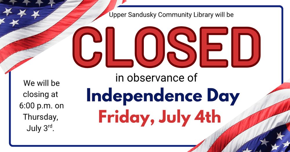 American flag waving. Text says Upper Sandusky Community Library will be closed in observance of Independence Day Friday, July 4th. We will be closing at 6:00 p.m. on Thursday, July 3rd. 