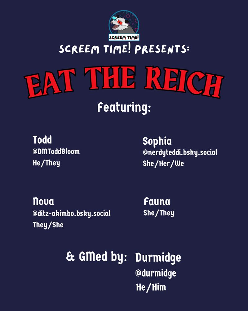 Another social media promotional graphic, this time listing the participants in the advertised charity game. The image reads "Screem Time! Presents: EAT THE REICH. Featuring: Todd, @dmtoddbloom.bsk.social, He/They; Sophia, @nerdyteddi.bsky.social, She/Her/We; Nova, @ditz-akimbo.bsky.social, They/She; Fauna, She/They; and GMed by Durmidge, @durmidge, He/Him."