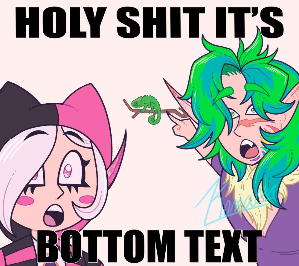 A shitty soyjack point meme for an Art Fight attack. 

On the left is a fairy girl with white hair and a peachy skin. Her bangs are parted to the right and partially cover her right eye. She has a tuft of hair curled around her left cheek. She has long pointed ears that turn pink at the tips. She has two pink circle blush marks, one on each cheek. She is wearing a jester costume with cat ear like protrusions from the hood. The left side is pink and the right side is black. Her jacket has horizontal alternating pink and black strips. Her undershirt is white with purple eye design with a gold border. She is looking at the camera, gasping. 

On the right is a character with messy, medium length hair that is primarily neon green with random streaks of dark teal in there. His bangs are split in the middle with both sides partially covering both his eyes. He has fair skin and has a large red scar across the nose, along with 6 scars down his left cheek, each one a different color of the rainbow. He has long pointed elf-like ears that turn red at the tips. He is wearing a purple low-cut v-neck short sleeve shirt with a beige collar of fur. He is pointing towards a chameleon on a branch in the background with his mouth agape. 

The background is white. The top text says "HOLY SHIT IT'S" and the bottom text says "BOTTOM TEXT". 