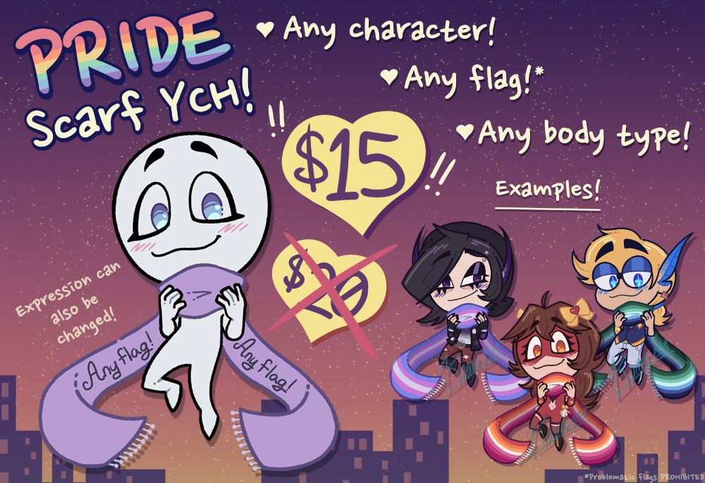 A listing for a Pride Scarf YCH (Your Character Here). 

The YCH is a chibi of a person with a large scarf with two its two scarf tails curving behind the body. On the scarf tails, "Any flag!" is written. The person has both their hands on the part of the scarf wrapped around their neck. The person is looking towards the viewer with large eyes a happy smile, and subtle blush. Their right knee is bent slightly. 

Next to the chibi in a big yellow heart with "$20". It has a red X over it. 

Above the previous price is the new price in an even bigger yellow heart. The new price is $15 (15 USD). There are small exclamation points next to the new price.  

In big rainbow text it says "PRIDE" with yellow text under it saying "Scarf YCH!" 

There are three bullet points with hearts that say: 
- Any character! 
-Any flag!* 
-Any body type! 

Next to the chibi, it also says "Expression can be changed!" 

There are three examples to the bottom right. On the top left is a goth fairy boy with a trans pride scarf. On the top right is a blond fairy boy with a gay mlm pride scarf. In the bottom middle is a brunette wrestler girl VTuber with a lesbian pride scarf. 

The background is a sunset like sky with small stars dotting the sky. At the bottom is a purple simplistic cityscape.