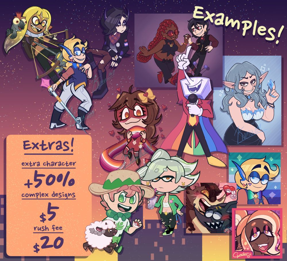 Extras! 

Extra Character - +50% 
Complex Designs - +5 USD 
Rush Fee - +20 USD

Art examples on a summer sunset city skyline background. 

There are miscellaneous art examples of the sketch art style, clean art style, chibis, and icons. 

The sketches feature New Agent 3 from Splatoon aiming a Tri-Stringer with Little Buddy on their back, a fairy boy OC with blond hair in a ponytail and a librarian outfit on, and a fairy goth boy OC with black hair draped over his right eye, a black beanie, red and purple bandana, black leather jacket with patches, red pants, and black boots. 

The clean examples feature two demon OCs, holding hands and dancing, Tenna from Deltarune wearing a rainbow pride flag cape, and an elf girl OC wearing a black and white strapless dress adorned with crystals. 

The chibis are a wrestler girl VTuber wearing a red wrestling onesie and a lesbian pride scarf, Marie from Splatoon in a gamer girl outfit, and Milo from Pokemon with a Wooloo. 

The icons are the same librarian fairy boy OC as above wearing a gay male pride bowtie, a rat OC hugging Mad Rat from the video game Mad Rat, and an inkling OC with orange and pink tentacle hair tied up in a bun. 