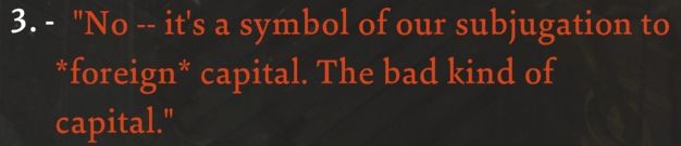 Disco Elysium dialogue: "No -- it's a symbol of our subjugation to *foreign* capital. The bad kind of capital."