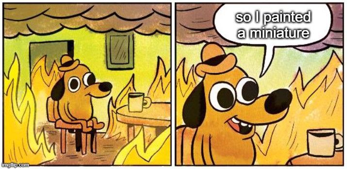 This is Fine dog meme, with text saying ".. So I painted a miniature."