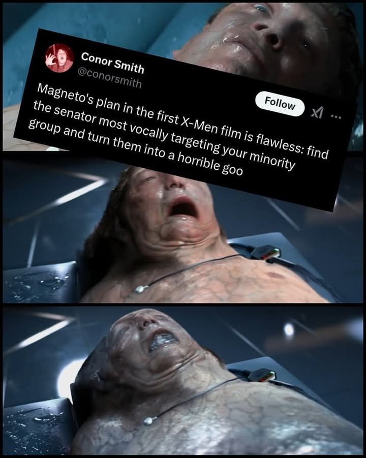 Tweet from Conor Smith
Magneto's plan in the first X-Men film is flawless: find the senator most vocally targeting your minority group and turn the into a horrible goo.
Below is that scene.