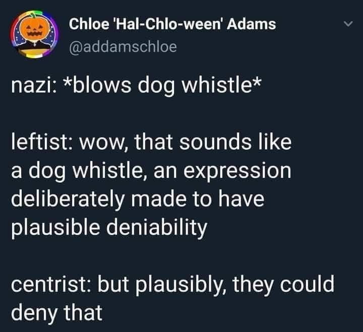 Tweet from @addamschloe

nazi: *blows dog whistle*

leftist: wow, that sounds like a dog whistle, an expression deliberately made to have plausible deniability

centrist: buy plausibly, they could deny that