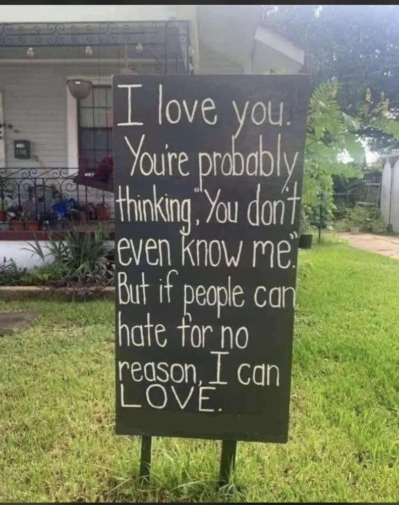 I lawn sign reading "I love you. You're probably thinking, "You don't even know me." But if people can hate for no reason, I can love. 