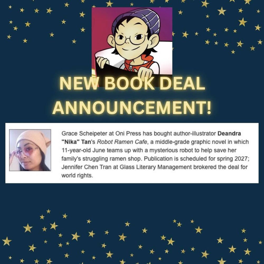 Cartoon drawing of cute kid in purple beanie smiling from inside a ramen bowl.
Text: New Book Deal Announcement! Grace Scheipeter at Oni Press has bought author-illustrator Deandra "Nika" Tan's Ramen Robot Cafe, a middle-grade graphic novel in which 11-year-old June teams up with a mysterious robot to help save her family's struggling ramen shop. Publication is scheduled for spring 2027; Jennifer Chen Tran at Glass Literary Management brokered the deal for world rights.