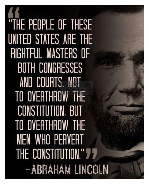 The people of these United States are the rightful masters of both congresses and courts. Not to overthrow the constitution. But to overthrow the men who pervert the constitution. - Abraham Lincoln. His picture appears on the post. 