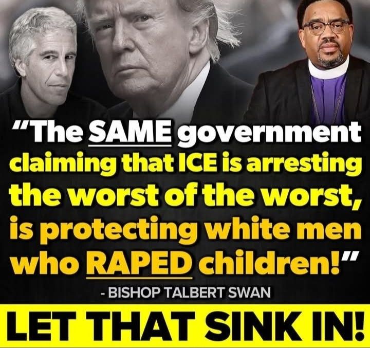 It's a black and white picture of Jeffrey Epstein Donald Trump, with a color photo of Bishop Talbert Swan. Bishop Swan says "The same government claiming that ICE is arresting the worst of the worst, is protecting white men who raped children! Let that sink in!