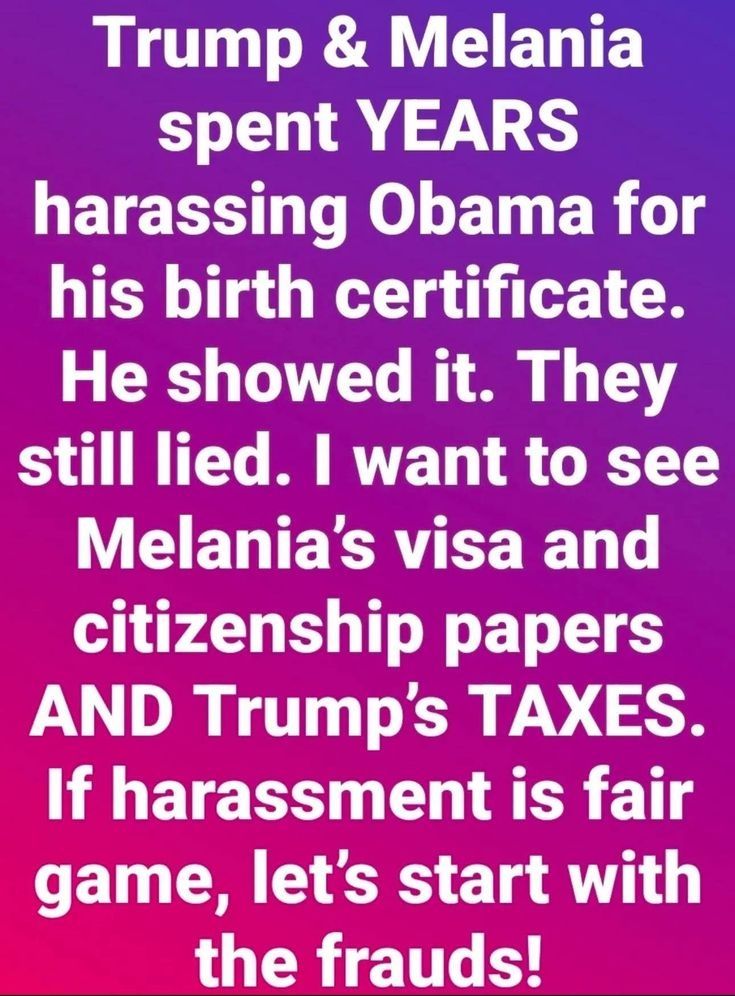 Trump and Melania spent years harassing Obama for his birth certificate. He showed it. They still lied. I want to see melania's visa and citizenship papers and Trump's taxes. If harassment is fair game, let's start with the frauds.