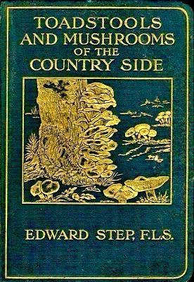 TOADSTOOLS AND MUSHROOMS
OF THE
COUNTRY SIDE
EDWARD STEP, F.L.S.
Green cover, gold lettering and decoration 
Central design of tree with fungi and toadstools in background 
