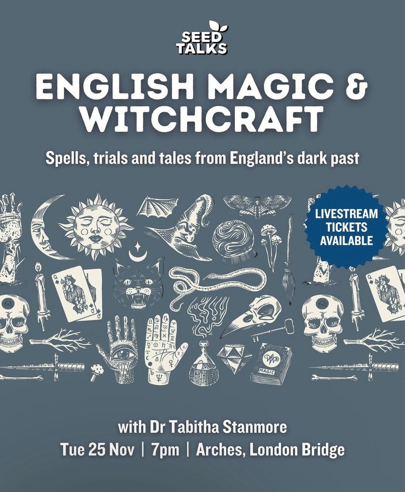 Post for SEED TALKS
ENGLISH MAGIC & WITCHCRAFT
Spells, trials and tales from England's dark past
LIVESTREAM
TICKETS AVAILABLE
MAGIC
with Dr Tabitha Stanmore
Tue 25 Nov | 7pm | Arches, London Bridge
Symbols of witchcraft in centre, white text and decoration on a grey background.