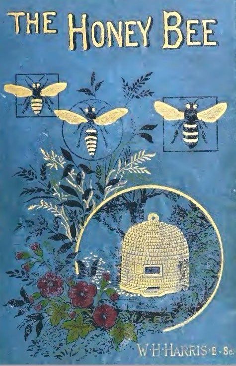 Blue cover 

THE HONEY BEE
WH HARRIS B. Sc

Gold text, decorated with a hive surrounded by flowers and three large bees above.