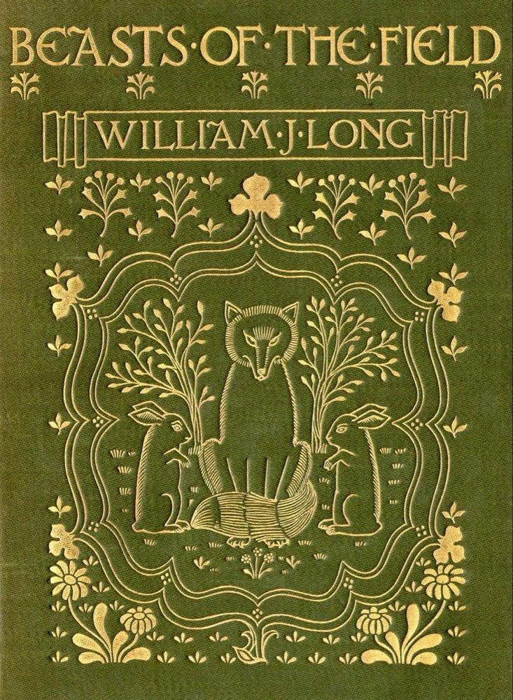 BEASTS•OF THE FIELD
_ WILLIAM J•LONG 
Green cover, gold lettering and decoration, central design of fox with two hares sat either side of him surrounded by trees and foliage.