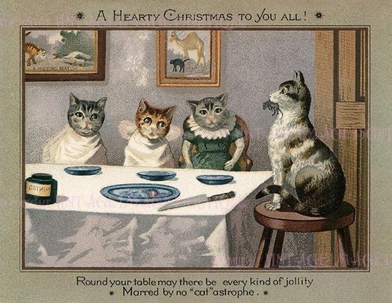 Victorian  Christmas cards, cats in dresses and swathed in napkins sit around a table in a dining room with paintings on the wall, a cat at the head of the table, sat on a stool, has a mouse in its jaws, on the table are plates and a large knife. ‘* A HEARTY CHRISTMAS TO YOU ALL! *’
Round your table may there be every kind of jollity
• Marred by no "cat"astrophe. *’