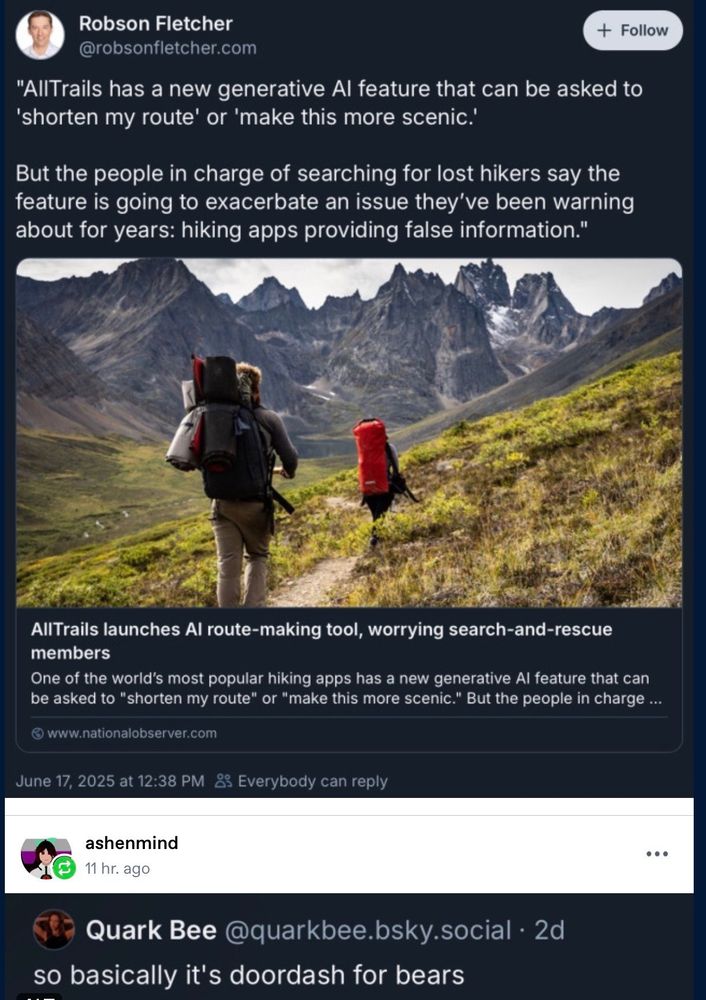 "AllTrails has a new generative Al feature that can be asked to
'shorten my route' or 'make this more scenic.'
But the people in charge of searching for lost hikers say the feature is going to exacerbate an issue they've been warning about for years: hiking apps providing false information."
AllTrails launches Al route-making tool, worrying search-and-rescue members
One of the world's most popular hiking apps has a new generative Al feature that can be asked to "shorten my route" or "make this more scenic." 

Quark Bee @quarkbee.bsky.social • 2d so basically it's doordash for bears