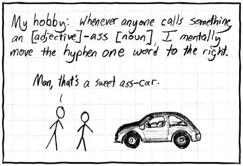 Comic of two stick figures next to a car. Above them is the following text "My hobby: Whenever anyone calls something an [adjective]-ass [noun], I mentally move the hyphen to one word to the right." 
One stick figure says "Man, that's a sweet ass-car".