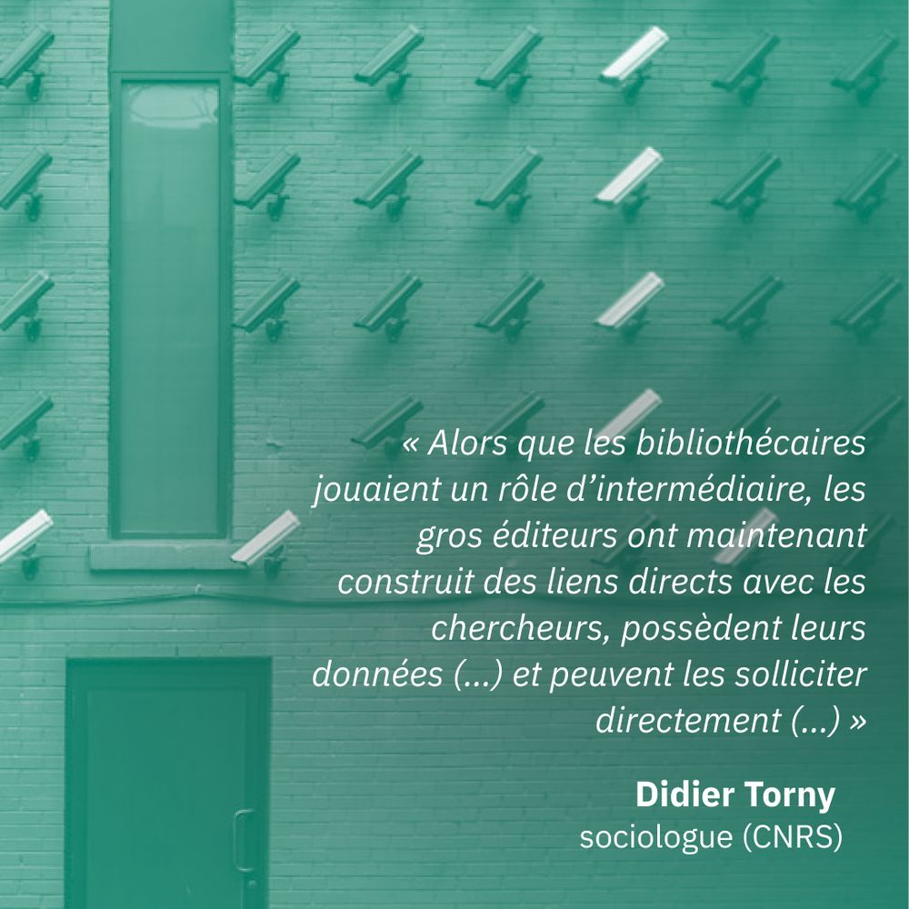     « Alors que les bibliothécaires jouaient un rôle d’intermédiaire, les gros éditeurs ont maintenant construit des liens directs avec les chercheurs, possèdent leurs données (…) et peuvent les solliciter directement (…) »
    Didier Torny, sociologue (CNRS) 