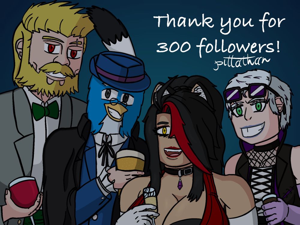 (Left to Right) OCs Fleetwood, Pitta, Mika and Leanne wearing their fancy attires and holding a drinks to celebrate.
Text reads “Thank you for 300 followers!” With my signature “Pittathan” beneath it.