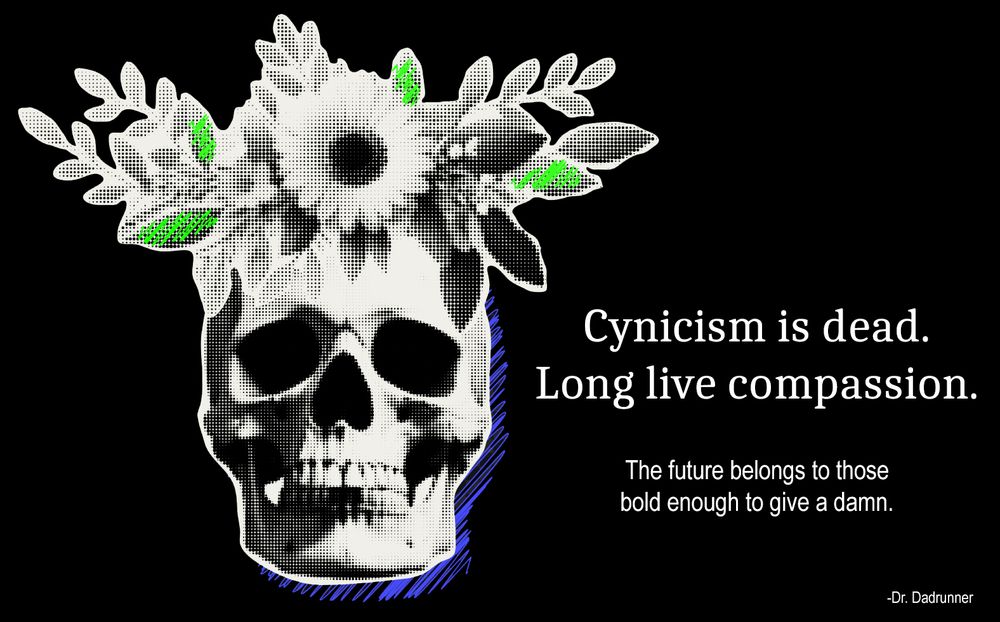 A stylized black-and-white skull adorned with blooming flowers and leaves, with subtle green and blue highlights. On the right side, bold white text reads: “Cynicism is dead. Long live compassion.” Beneath it, smaller text says: “The future belongs to those bold enough to give a damn.” The quote is attributed to Dr. Dadrunner. The image has a striking, rebellious yet hopeful aesthetic.
