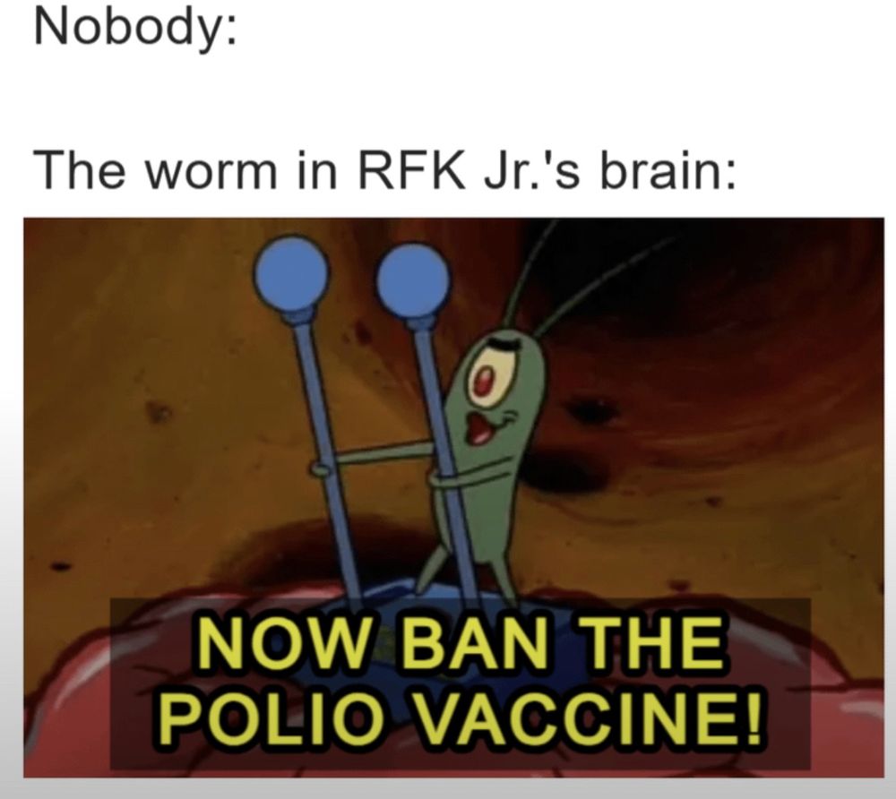 Plankton from SpongeBob is running the controls in SpongeBob’s brain and saying “now ban the polio vaccine.” The main captions says, “nobody.” Then “the worm in RFK jr.’s brain.”