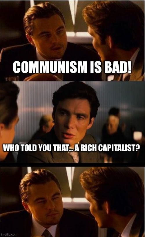 Inception meme: Communism is bad! 

Who told you that…a rich Capitalist? 

[DiCaprio staring back angrily realizing everything he knows was force fed to him through corporate media in service to the billionaire class]