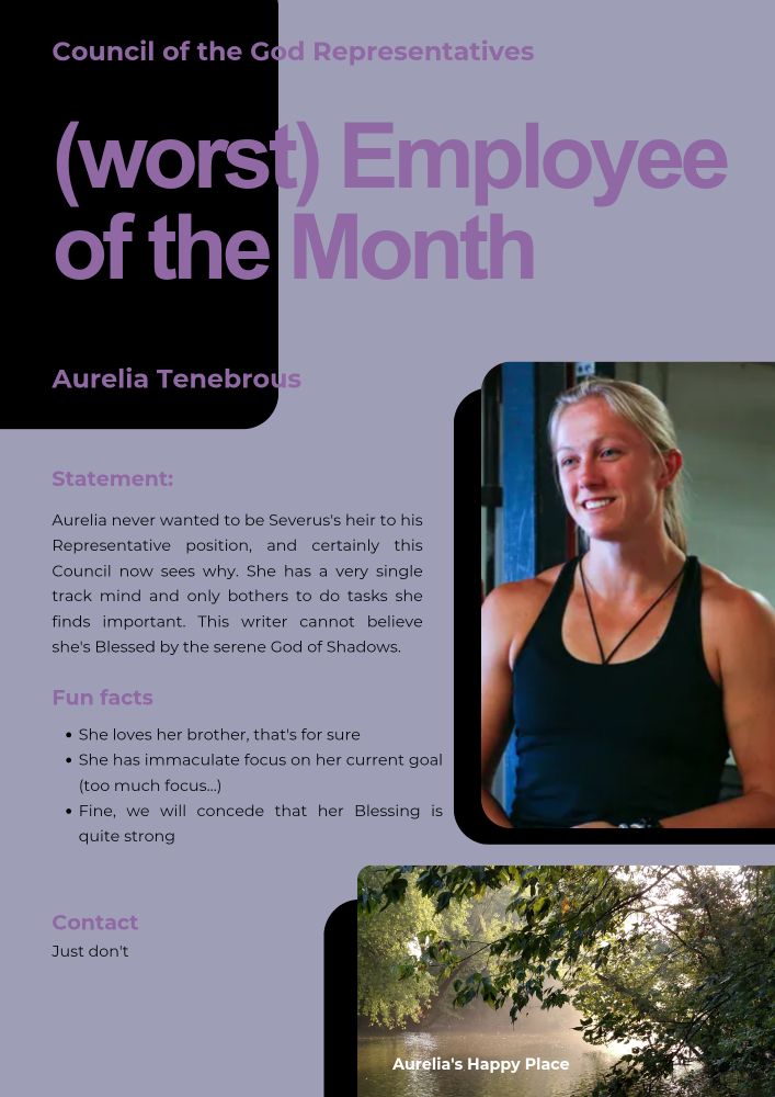 Poster titled (worst) Employee of the Month for Aurelia Tenebrous and says the following:

Statement:
Aurelia never wanted to be Severus's heir to his Representative position, and certainly this Council now sees why. She has a very single track mind and only bothers to do tasks she finds important. This writer cannot believe she's Blessed by the serene God of Shadows.

Fun Facts:
-She loves her brother, that's for sure
-She has immaculate focus on her current goal (too much focus...)
-Fine, we will concede that her Blessing is quite strong 

Contact:
Just don't

There's a photo of a woman with straight blonde hair, and a photo of a lake and trees that says: Aurelia's Happy Place