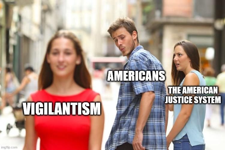 "distracted boyfriend/other girl" meme with captions: 

distracted boyfriend: AMERICANS
girlfriend: THE AMERICAN JUSTICE SYSTEM
other girl: VIGILANTISM