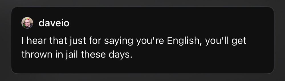 "I hear that just for saying you're English, you'll get thrown in jail these days."