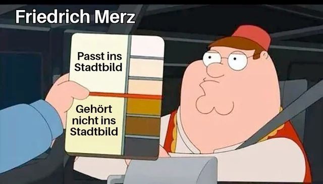 Peter Griffin skin color chart race terrorist meme.
Passt ins Stadtbild
Gehört nicht ins Stadtbild