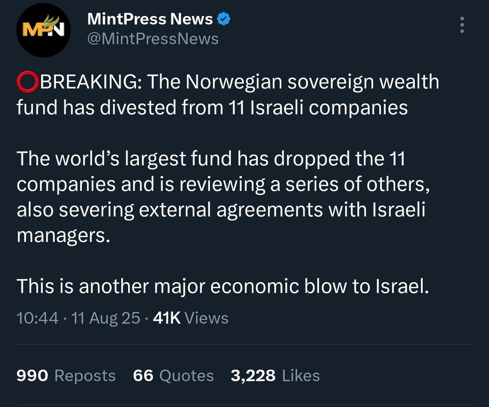 A tweet from Mint Press News that says -

"Breaking - The Norwegian sovereign wealth fund has divested from 11 Israeli companies

The world’s largest fund has dropped the 11 companies and is reviewing a series of others, also severing external agreements with Israeli managers. 

This is another major economic blow to Israel."